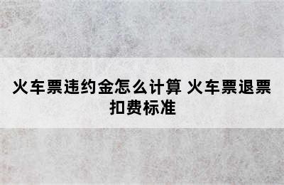 火车票违约金怎么计算 火车票退票扣费标准